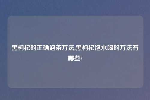 黑枸杞的正确泡茶方法,黑枸杞泡水喝的方法有哪些?