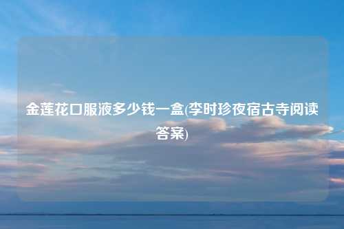 金莲花口服液多少钱一盒(李时珍夜宿古寺阅读答案)