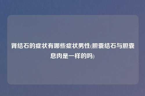 肾结石的症状有哪些症状男性(胆囊结石与胆囊息肉是一样的吗)