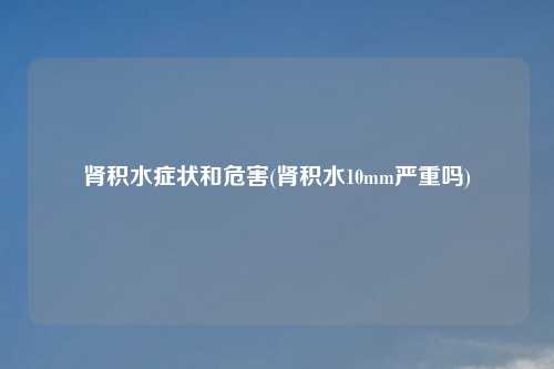 肾积水症状和危害(肾积水10mm严重吗)