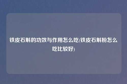 铁皮石斛的功效与作用怎么吃(铁皮石斛粉怎么吃比较好)