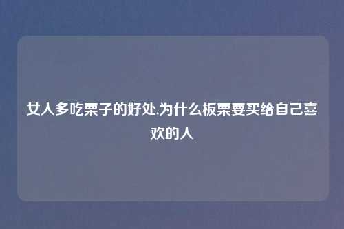 女人多吃栗子的好处,为什么板栗要买给自己喜欢的人