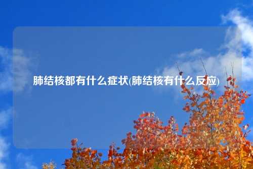 肺结核都有什么症状(肺结核有什么反应)