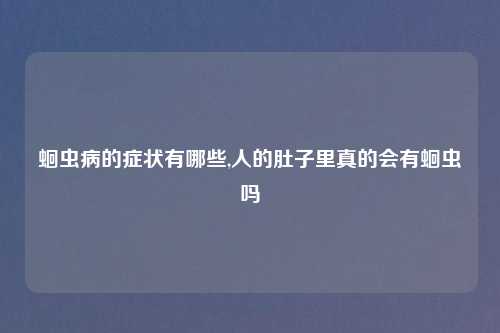 蛔虫病的症状有哪些,人的肚子里真的会有蛔虫吗