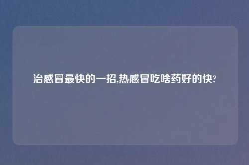 治感冒最快的一招,热感冒吃啥药好的快?