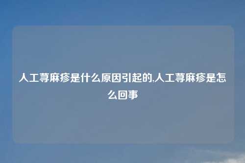 人工荨麻疹是什么原因引起的,人工荨麻疹是怎么回事