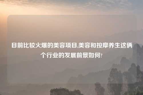 目前比较火爆的美容项目,美容和按摩养生这俩个行业的发展前景如何?