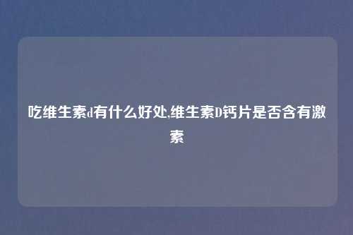 吃维生素d有什么好处,维生素D钙片是否含有激素