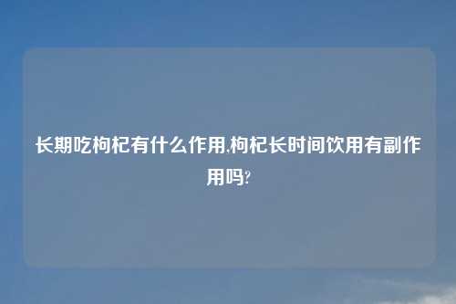 长期吃枸杞有什么作用,枸杞长时间饮用有副作用吗?