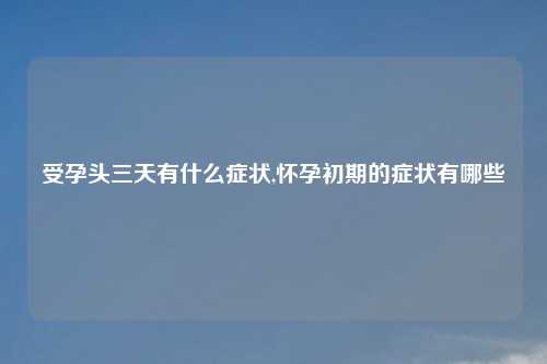 受孕头三天有什么症状,怀孕初期的症状有哪些