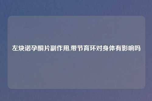 左炔诺孕酮片副作用,带节育环对身体有影响吗