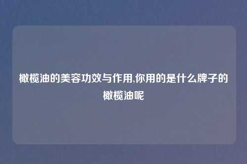 橄榄油的美容功效与作用,你用的是什么牌子的橄榄油呢