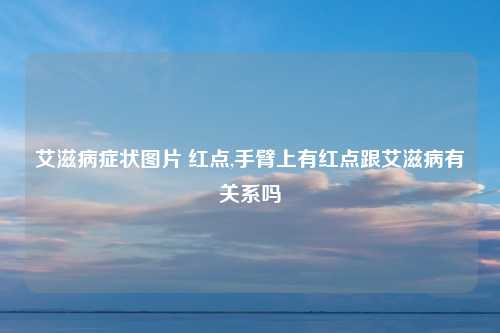 艾滋病症状图片 红点,手臂上有红点跟艾滋病有关系吗