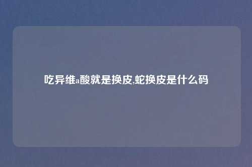 吃异维a酸就是换皮,蛇换皮是什么码