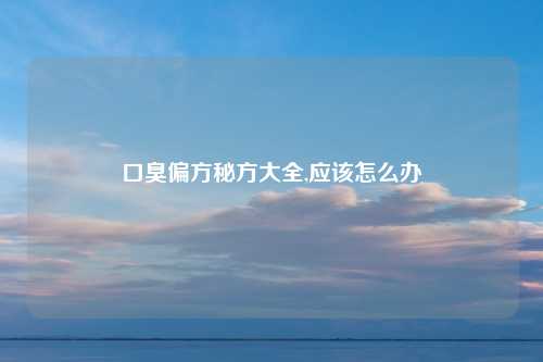 口臭偏方秘方大全,应该怎么办
