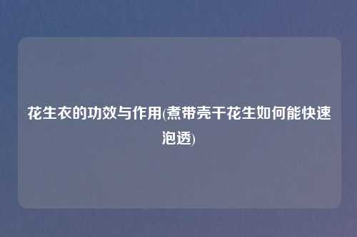 花生衣的功效与作用(煮带壳干花生如何能快速泡透)