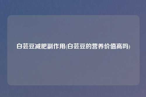 白芸豆减肥副作用(白芸豆的营养价值高吗)