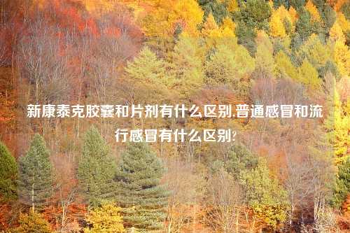 新康泰克胶囊和片剂有什么区别,普通感冒和流行感冒有什么区别?