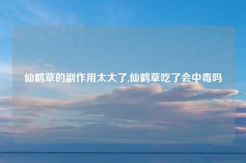 仙鹤草的副作用太大了,仙鹤草吃了会中毒吗