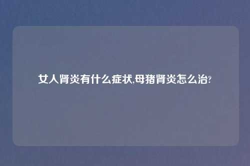 女人肾炎有什么症状,母猪肾炎怎么治?
