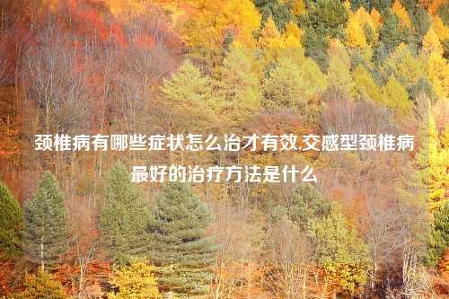 颈椎病有哪些症状怎么治才有效,交感型颈椎病最好的治疗方法是什么