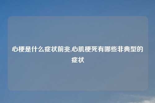 心梗是什么症状前兆,心肌梗死有哪些非典型的症状