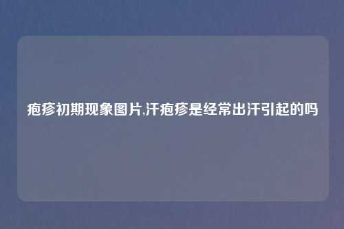 疱疹初期现象图片,汗疱疹是经常出汗引起的吗