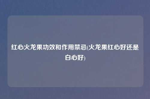 红心火龙果功效和作用禁忌(火龙果红心好还是白心好)