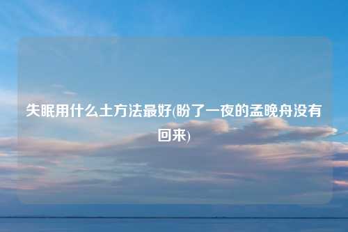 失眠用什么土方法最好(盼了一夜的孟晚舟没有回来)