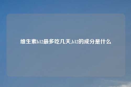 维生素b12最多吃几天,b12的成分是什么