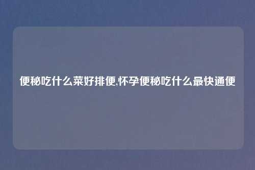 便秘吃什么菜好排便,怀孕便秘吃什么最快通便