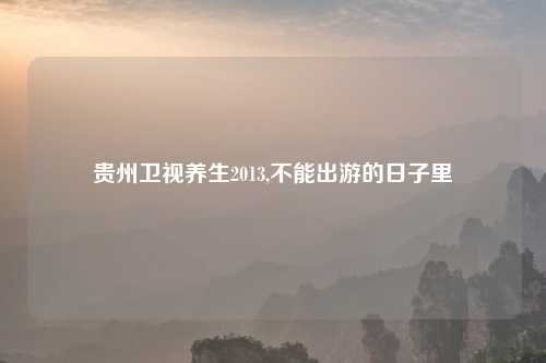 贵州卫视养生2013,不能出游的日子里