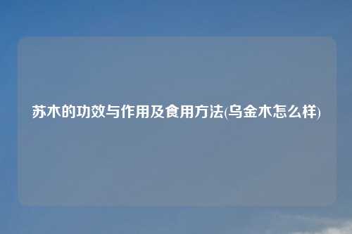 苏木的功效与作用及食用方法(乌金木怎么样)