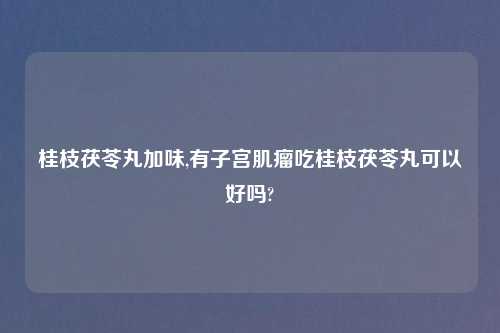 桂枝茯苓丸加味,有子宫肌瘤吃桂枝茯苓丸可以好吗?