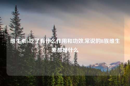 维生素b吃了有什么作用和功效,常说的B族维生素都是什么