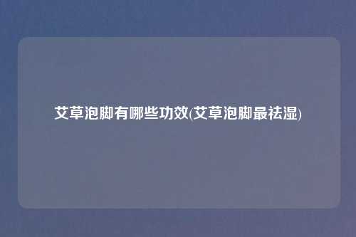 艾草泡脚有哪些功效(艾草泡脚最祛湿)