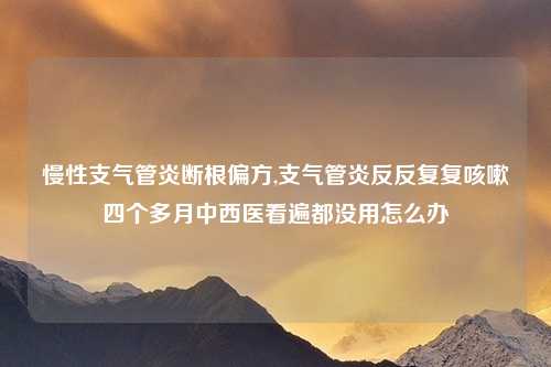 慢性支气管炎断根偏方,支气管炎反反复复咳嗽四个多月中西医看遍都没用怎么办