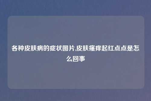 各种皮肤病的症状图片,皮肤瘙痒起红点点是怎么回事