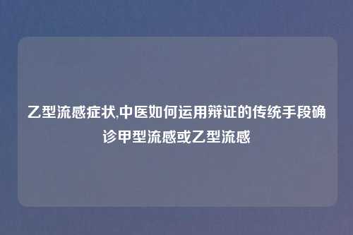 乙型流感症状,中医如何运用辩证的传统手段确诊甲型流感或乙型流感