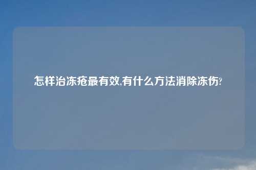 怎样治冻疮最有效,有什么方法消除冻伤?