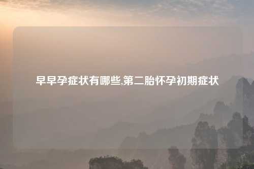 早早孕症状有哪些,第二胎怀孕初期症状