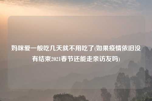 妈咪爱一般吃几天就不用吃了(如果疫情依旧没有结束2021春节还能走亲访友吗)