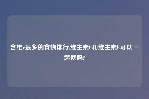 含维e最多的食物排行,维生素C和维生素E可以一起吃吗?