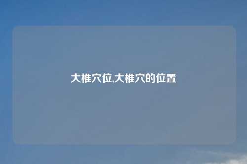 大椎穴位,大椎穴的位置