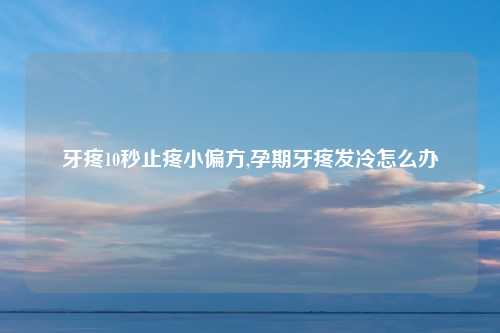 牙疼10秒止疼小偏方,孕期牙疼发冷怎么办