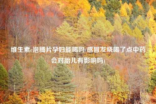 维生素c泡腾片孕妇能喝吗(感冒发烧喝了点中药会对胎儿有影响吗)