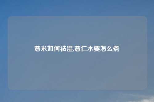 薏米如何祛湿,薏仁水要怎么煮