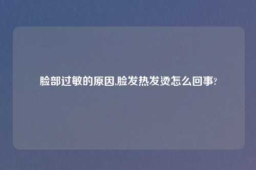 脸部过敏的原因,脸发热发烫怎么回事?