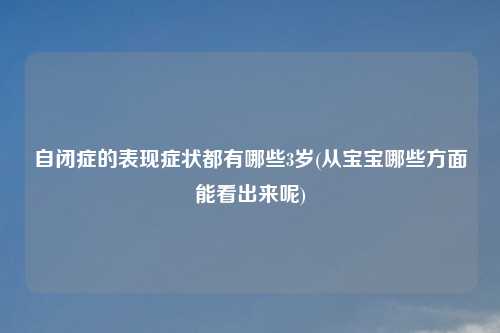 自闭症的表现症状都有哪些3岁(从宝宝哪些方面能看出来呢)