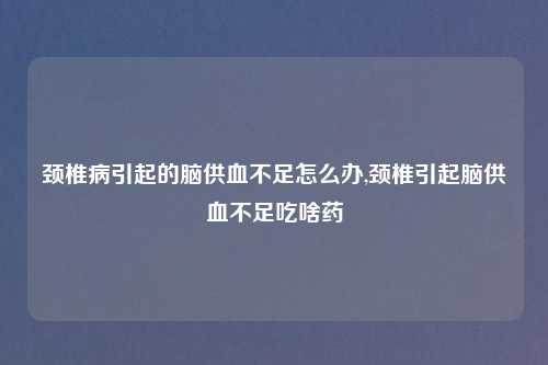 颈椎病引起的脑供血不足怎么办,颈椎引起脑供血不足吃啥药
